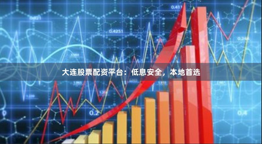 大连股票配资平台：低息安全，本地首选
