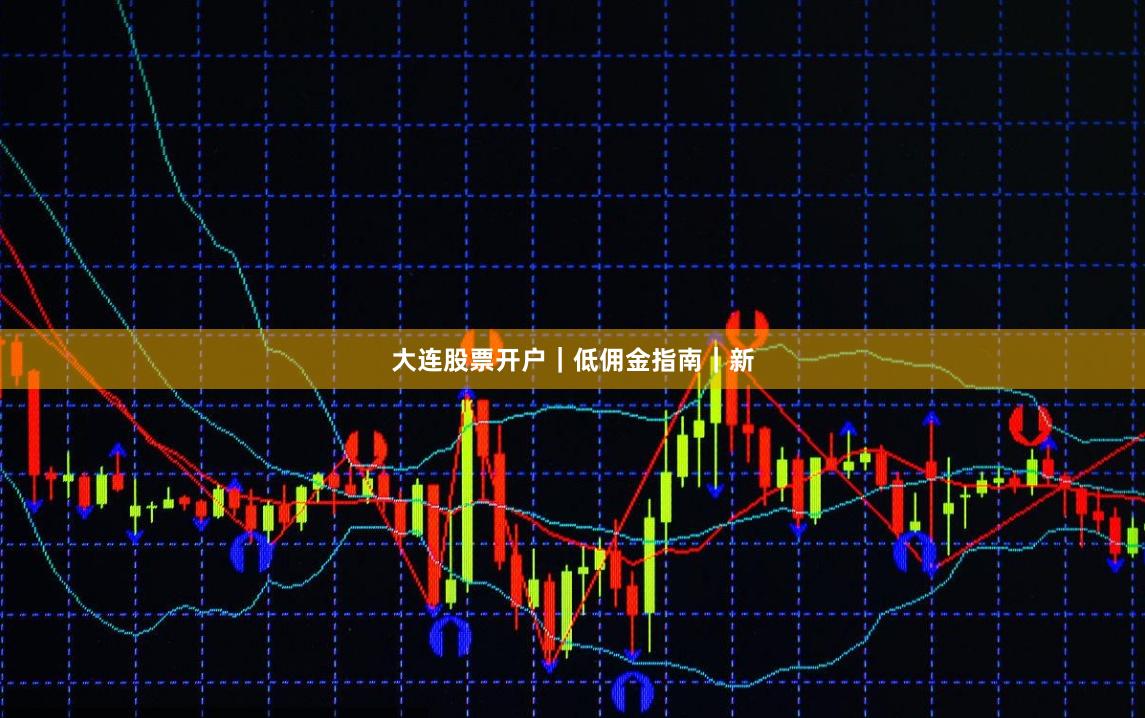 大连股票开户｜低佣金指南｜新