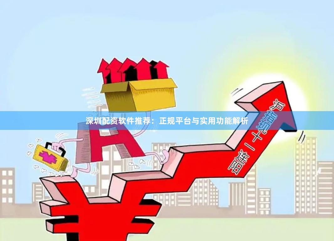 深圳配资软件推荐：正规平台与实用功能解析