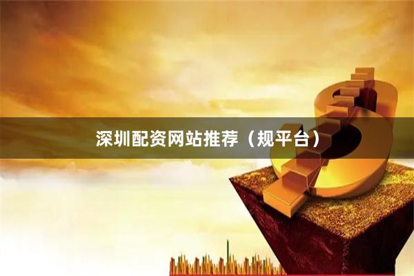 深圳配资网站推荐（规平台）
