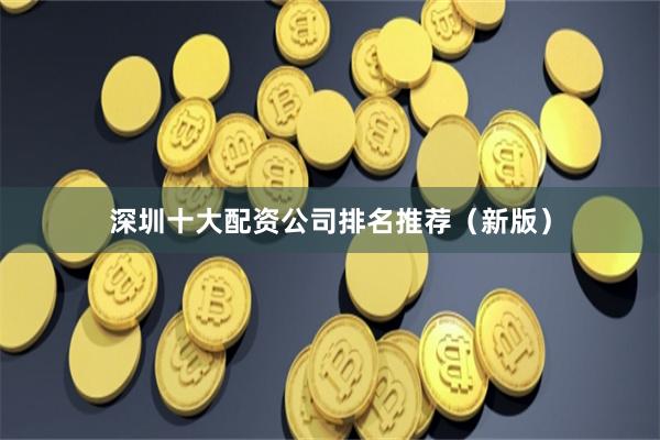 深圳十大配资公司排名推荐（新版）
