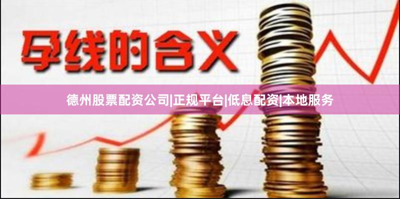 德州股票配资公司|正规平台|低息配资|本地服务