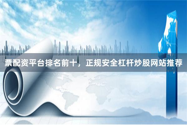 票配资平台排名前十，正规安全杠杆炒股网站推荐