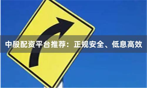 中股配资平台推荐：正规安全、低息高效