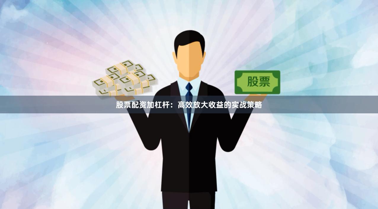 股票配资加杠杆：高效放大收益的实战策略