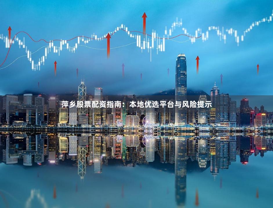 萍乡股票配资指南：本地优选平台与风险提示