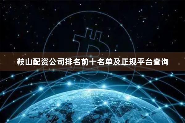 鞍山配资公司排名前十名单及正规平台查询