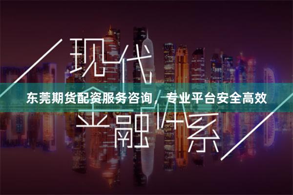 东莞期货配资服务咨询，专业平台安全高效