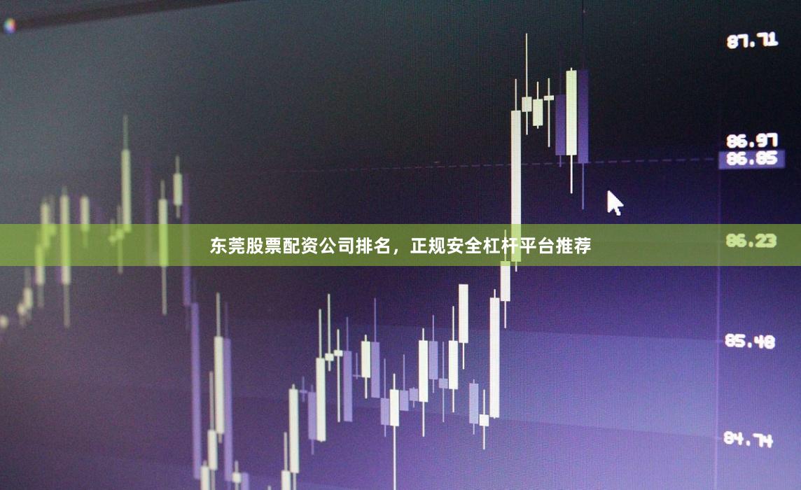 东莞股票配资公司排名，正规安全杠杆平台推荐